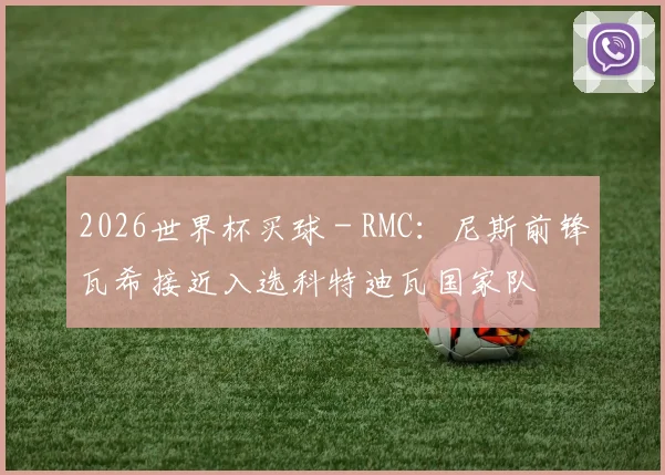 2026世界杯买球 - RMC：尼斯前锋瓦希接近入选科特迪瓦国家队