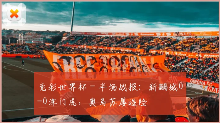 竞彩世界杯 - 半场战报：新鹏城0-0津门虎，奥乌苏屡造险