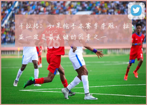 卡拉格：如果枪手本赛季夺冠，拉亚一定是最关键的因素之一